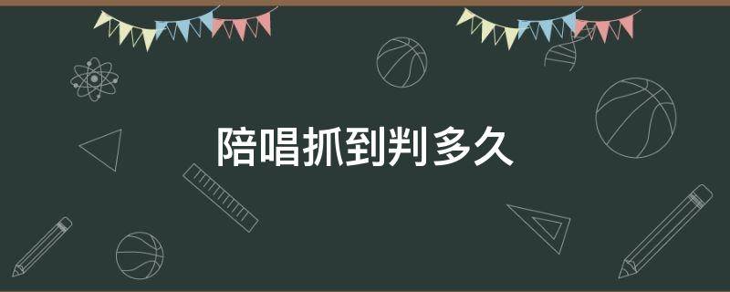 陪唱抓到判多久 陪唱抓了会怎么样