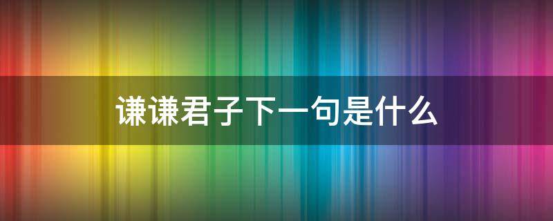 谦谦君子下一句是什么（谦谦君子什么意思?）