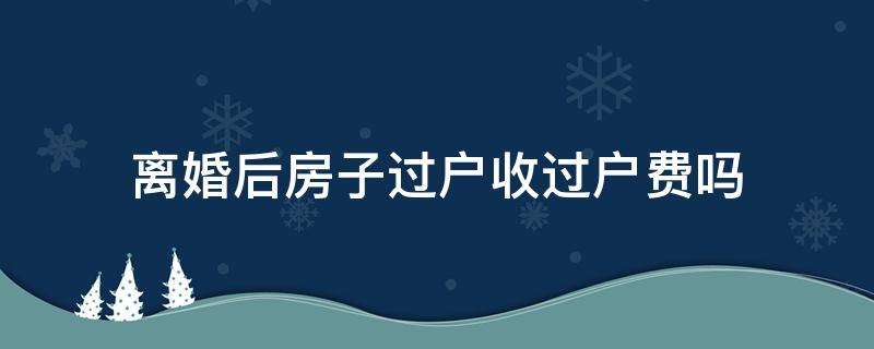 离婚后房子过户收过户费吗 离婚后房子过户需要过户费吗