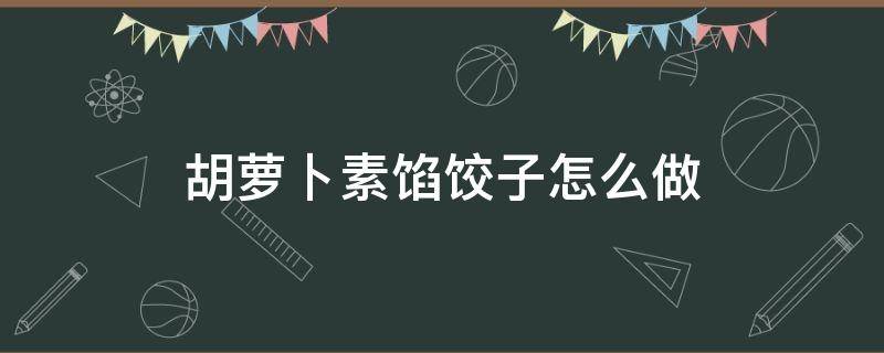 胡萝卜素馅饺子怎么做 胡萝卜素馅饺子怎么做?