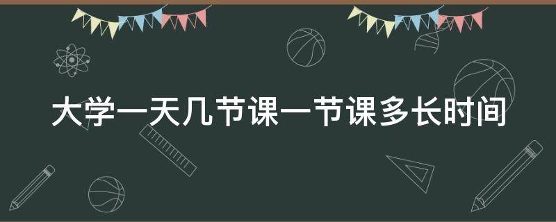 大学一天几节课一节课多长时间（大学一天大概几节课）