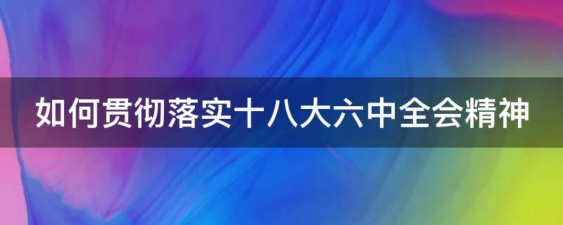 如何贯彻落实十八大六中全会精神 如何贯彻落实十九精神