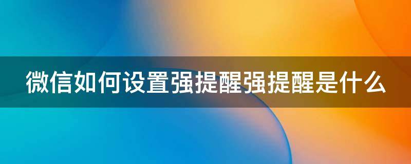 微信如何设置强提醒强提醒是什么（微信里面的强提醒怎么设置）