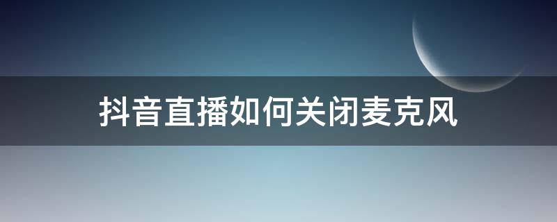 抖音直播如何关闭麦克风 抖音直播如何关闭麦克风苹果手机