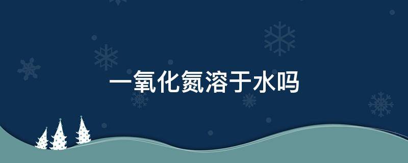 一氧化氮溶于水吗（一氧化氮溶于水吗?微溶,易溶,难溶如何区别?）