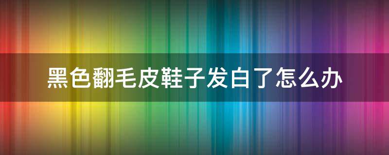 黑色翻毛皮鞋子发白了怎么办 翻毛鞋发白怎么弄黑