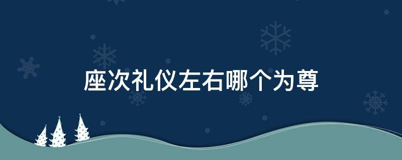 座次礼仪左右哪个为尊（领导座次礼仪左右哪个为尊）