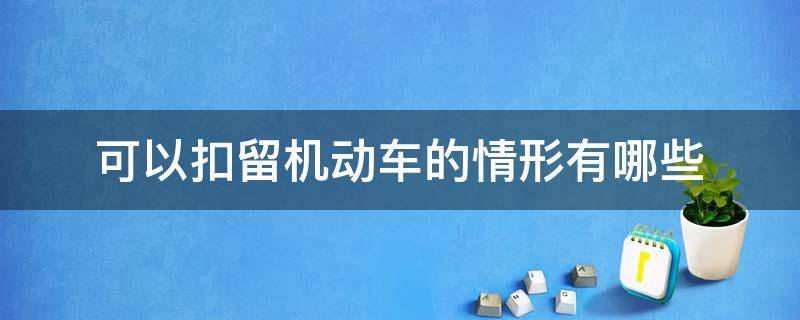 可以扣留机动车的情形有哪些（哪些行为扣留机动车）