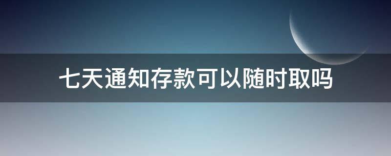 七天通知存款可以随时取吗（工行七天通知存款可以随时取吗）