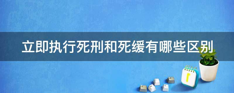 立即执行死刑和死缓有哪些区别（死刑立即执行和死刑缓期执行的区别）