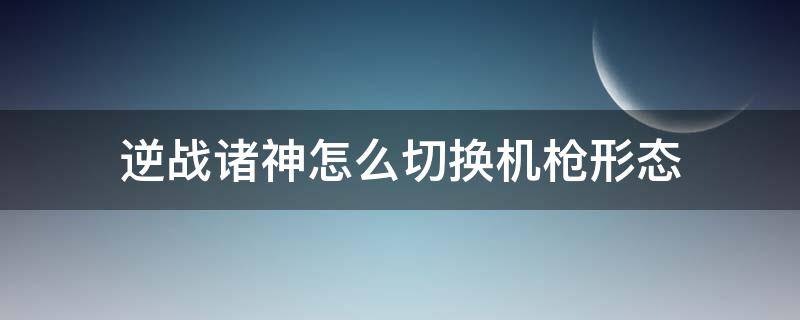 逆战诸神怎么切换机枪形态（逆战诸神套怎么切换机枪形态）