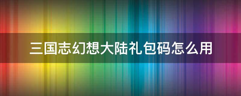 三国志幻想大陆礼包码怎么用 三国志幻想大陆礼包码怎么用ios