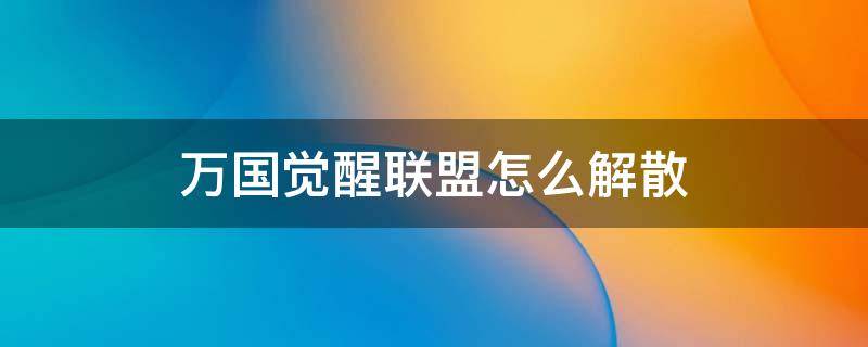 万国觉醒联盟怎么解散（万国觉醒解散自己建立的联盟怎么退出）