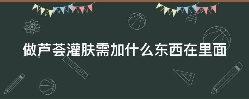 做芦荟灌肤需加什么东西在里面 做芦荟灌肤需加什么东西在里面做