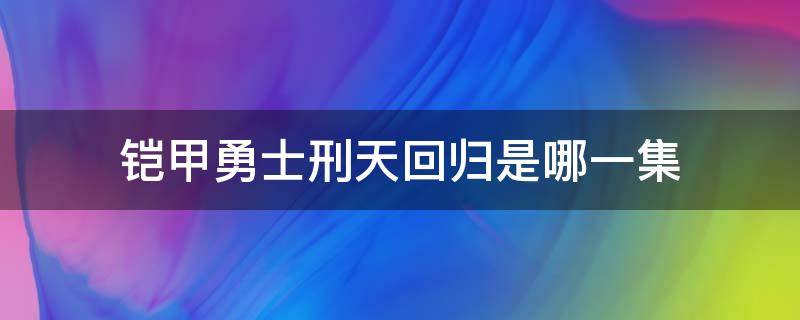 铠甲勇士刑天回归是哪一集（刑天铠甲回归是第几集）