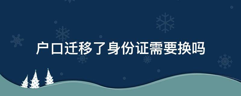 户口迁移了身份证需要换吗 户口迁移后需要换身份证吗?