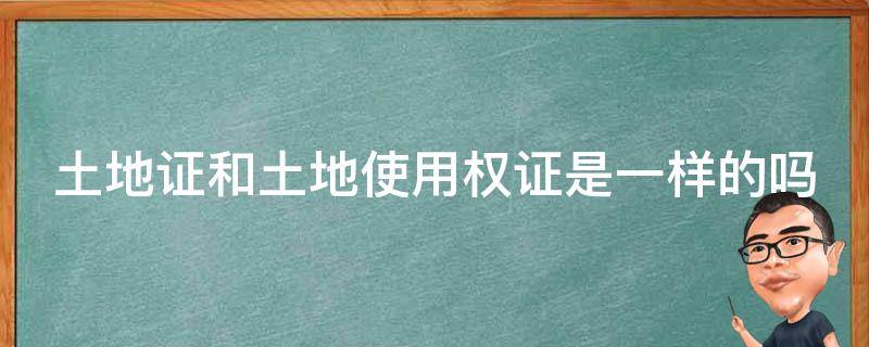 土地证和土地使用权证是一样的吗（土地证和土地使用权证是一样的吗怎么办）