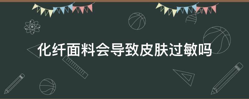 化纤面料会导致皮肤过敏吗（化纤面料会引起皮肤过敏吗?）