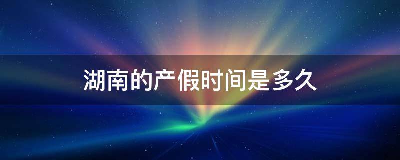 湖南的产假时间是多久 湖南产假什么时候开始休