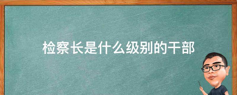 检察长是什么级别的干部 地级市副检察长是什么级别的干部