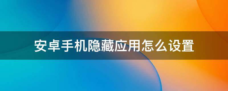 安卓手机隐藏应用怎么设置（手机怎么设置隐藏应用?）