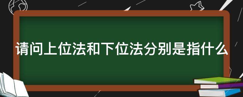 请问上位法和下位法分别是指什么（上位法和下位法的区别）