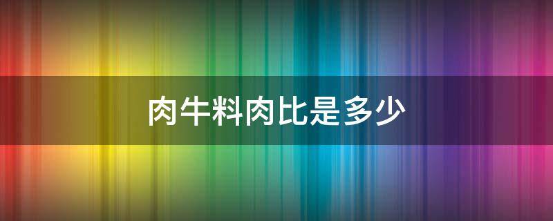 肉牛料肉比是多少（牛的料肉比计算方法）