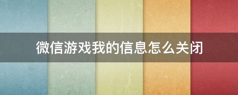 微信游戏我的信息怎么关闭（微信把游戏信息关闭了）