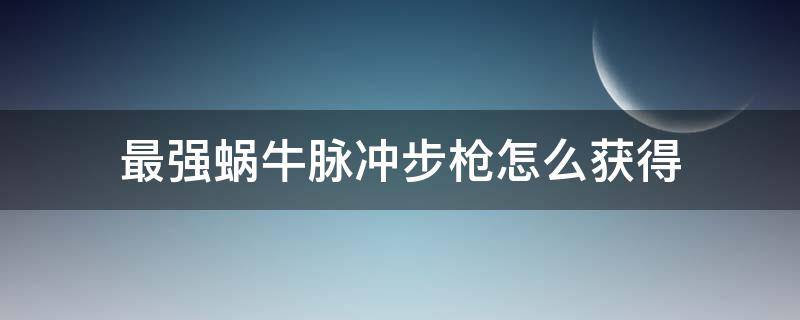 最强蜗牛脉冲步枪怎么获得 最强蜗牛脉冲枪多少战力能过