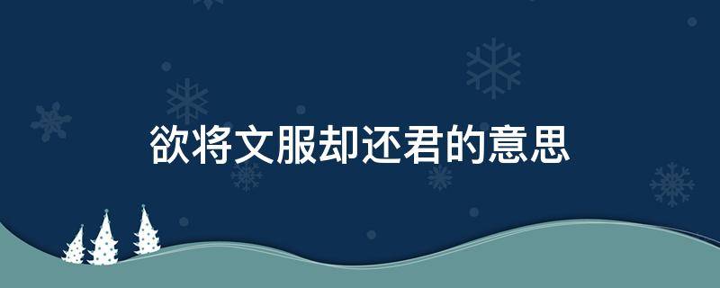 欲将文服却还君的意思 欲将文服却还君的文服的意思