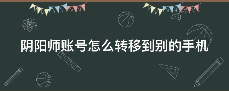 阴阳师账号怎么转移到别的手机（阴阳师怎么转移账号到备用手机账号）