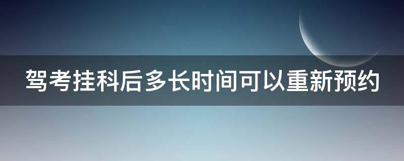 驾考挂科后多长时间可以重新预约 驾考挂科后多长时间可以重新预约考试