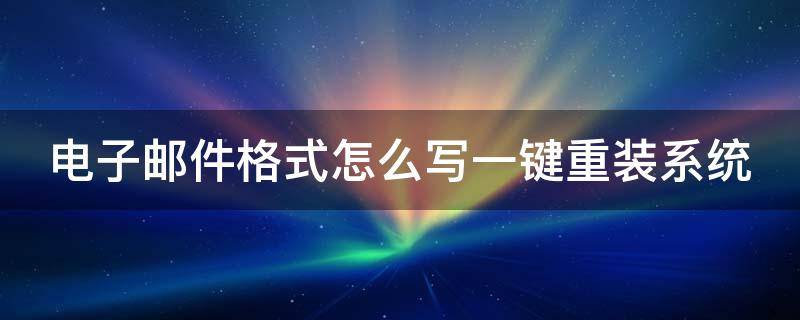 电子邮件格式怎么写一键重装系统 电子邮件邮件格式怎么写