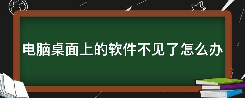 电脑桌面上的软件不见了怎么办（电脑桌面上的软件不见了怎么办呢）