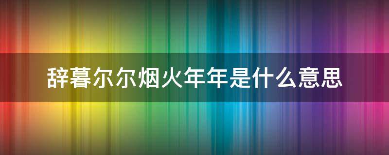 辞暮尔尔烟火年年是什么意思 辞暮尔尔 烟火年