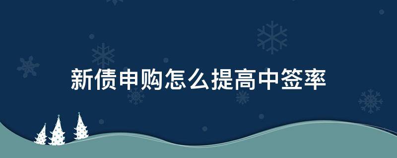 新债申购怎么提高中签率 新债新股申购如何提高中签率