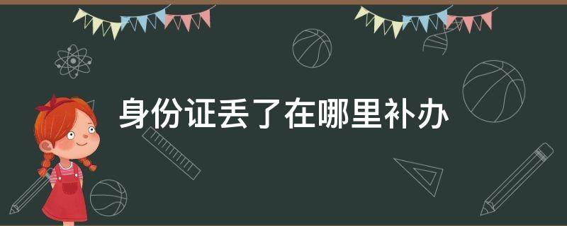 身份证丢了在哪里补办（义乌身份证丢了在哪里补办）