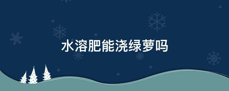 水溶肥能浇绿萝吗 水溶肥可以浇绿萝吗