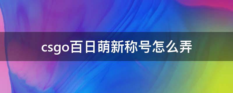 csgo百日萌新称号怎么弄（csgo的百日萌新是什么）