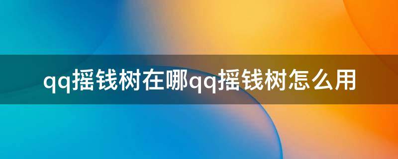 qq摇钱树在哪qq摇钱树怎么用（qq的摇钱树在哪里）