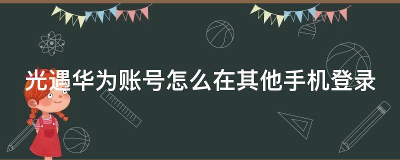 光遇华为账号怎么在其他手机登录（光遇用华为账号登录后怎么切换账号）