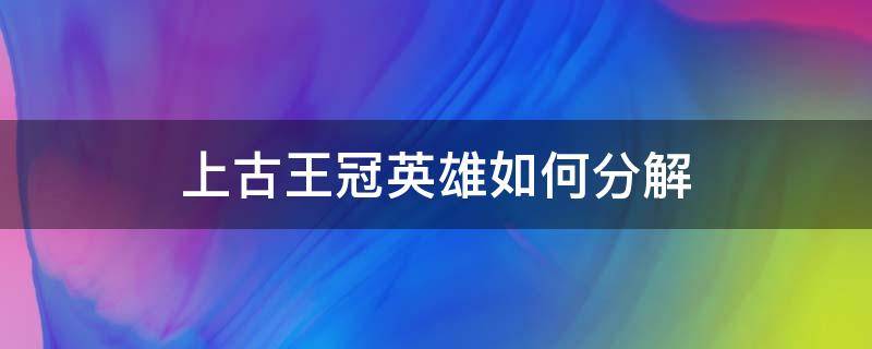 上古王冠英雄如何分解 上古王冠英雄置换技巧