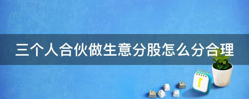 三个人合伙做生意分股怎么分合理 三个人合伙做生意股份怎么分