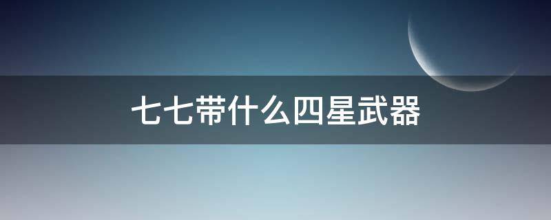 七七带什么四星武器（七七用什么四星武器好）