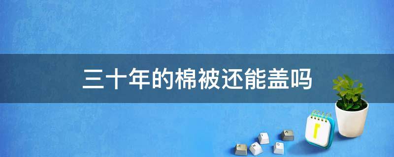 三十年的棉被还能盖吗 几十年的棉被还能用吗