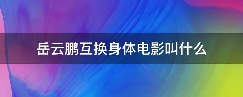 岳云鹏互换身体电影叫什么 岳云鹏跟别人换身体的电影