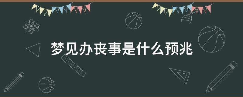 梦见办丧事是什么预兆（老是梦见办丧事是什么预兆）