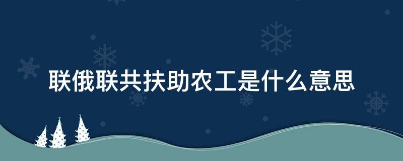 联俄联共扶助农工是什么意思（联俄联共扶助农工具体指什么）