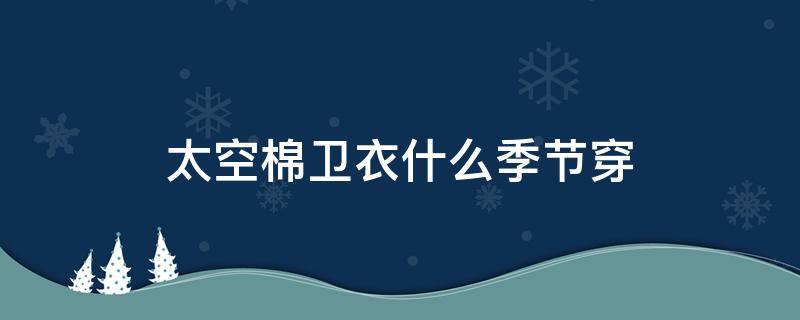 太空棉卫衣什么季节穿 太空棉外套什么季节穿