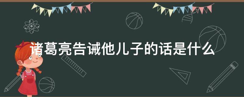 诸葛亮告诫他儿子的话是什么（诸葛亮告诫他儿子的话是什么?）